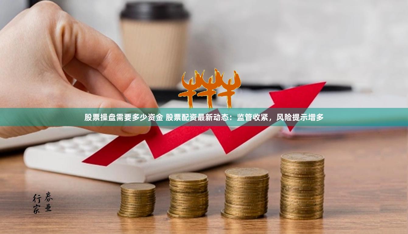 股票操盘需要多少资金 股票配资最新动态：监管收紧，风险提示增多