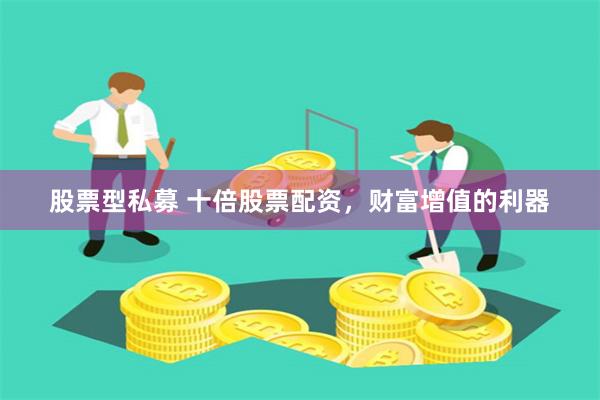 股票型私募 十倍股票配资，财富增值的利器