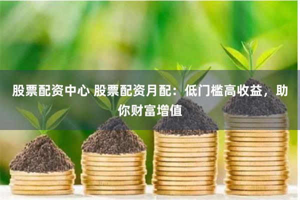 股票配资中心 股票配资月配：低门槛高收益，助你财富增值