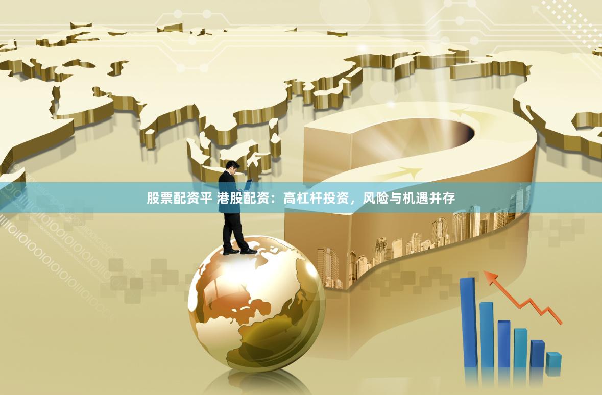 股票配资平 港股配资：高杠杆投资，风险与机遇并存