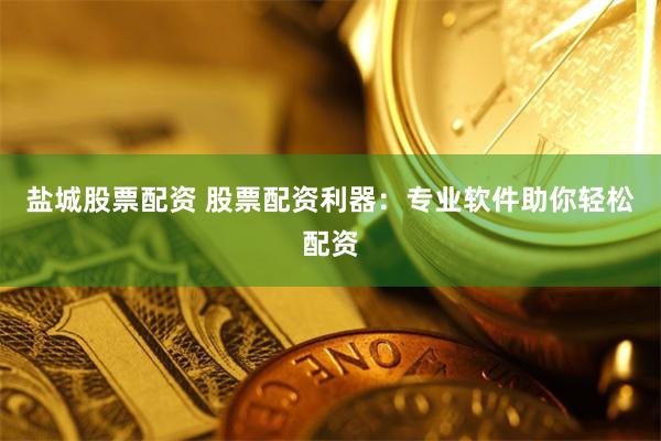 盐城股票配资 股票配资利器：专业软件助你轻松配资