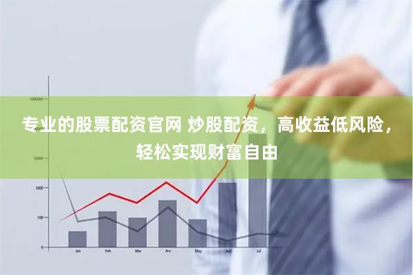 专业的股票配资官网 炒股配资，高收益低风险，轻松实现财富自由