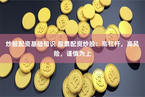 炒股配资基础知识 股票配资炒股：高杠杆，高风险，谨慎为上