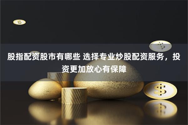 股指配资股市有哪些 选择专业炒股配资服务，投资更加放心有保障