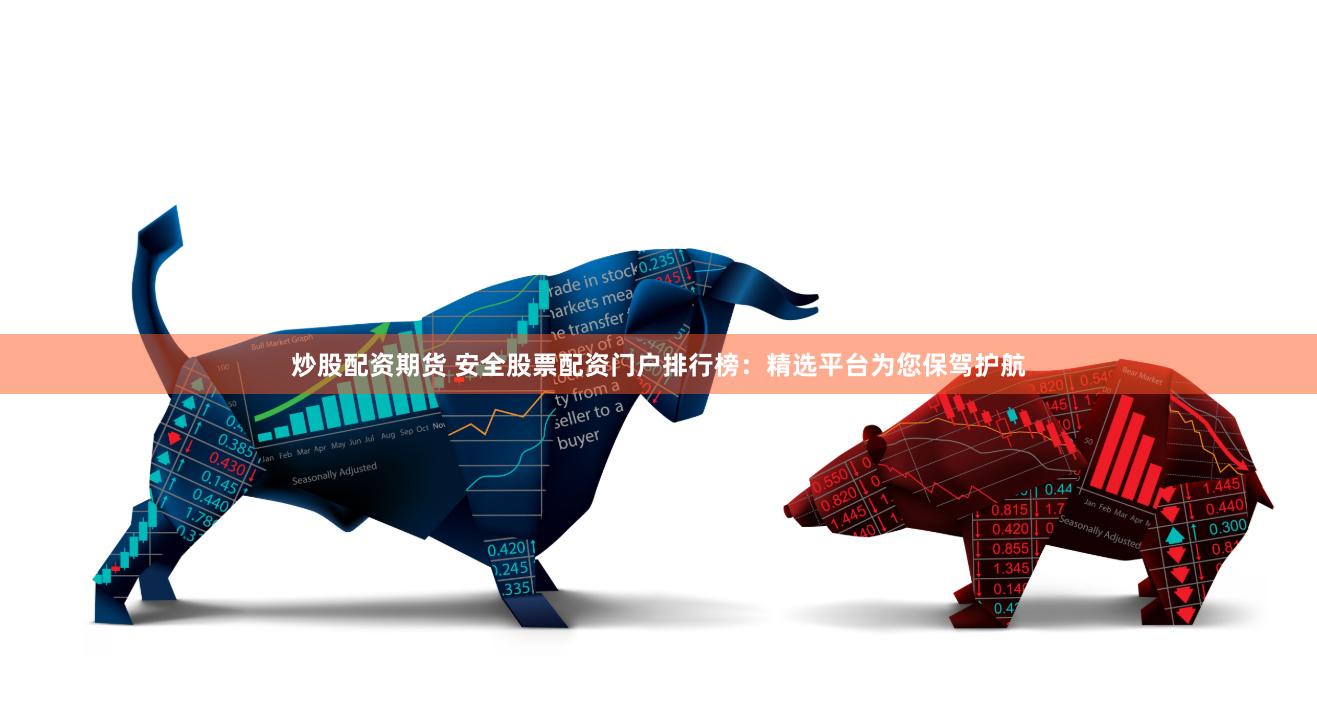 炒股配资期货 安全股票配资门户排行榜：精选平台为您保驾护航