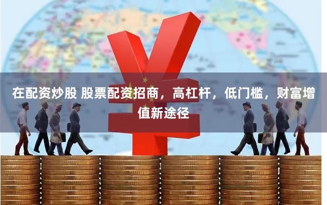 在配资炒股 股票配资招商，高杠杆，低门槛，财富增值新途径