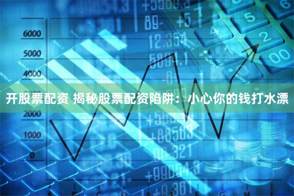 开股票配资 揭秘股票配资陷阱：小心你的钱打水漂