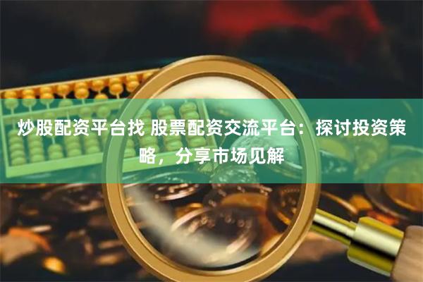 炒股配资平台找 股票配资交流平台：探讨投资策略，分享市场见解