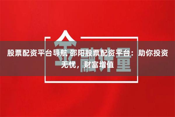 股票配资平台导航 邵阳股票配资平台：助你投资无忧，财富增值