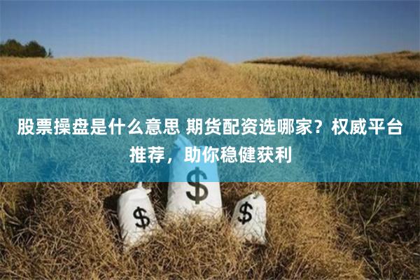 股票操盘是什么意思 期货配资选哪家？权威平台推荐，助你稳健获利
