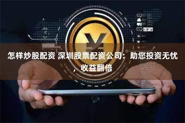 怎样炒股配资 深圳股票配资公司：助您投资无忧，收益翻倍