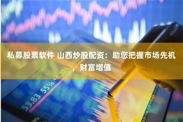 私募股票软件 山西炒股配资：助您把握市场先机，财富增值