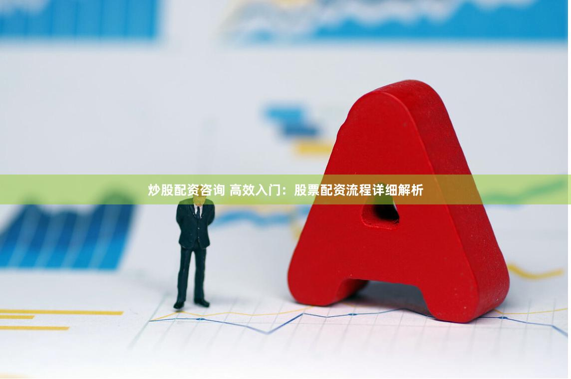 炒股配资咨询 高效入门：股票配资流程详细解析