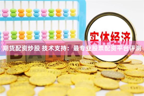 期货配资炒股 技术支持：最专业股票配资平台评测