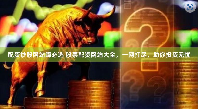 配资炒股网站蹿必选 股票配资网站大全，一网打尽，助你投资无忧