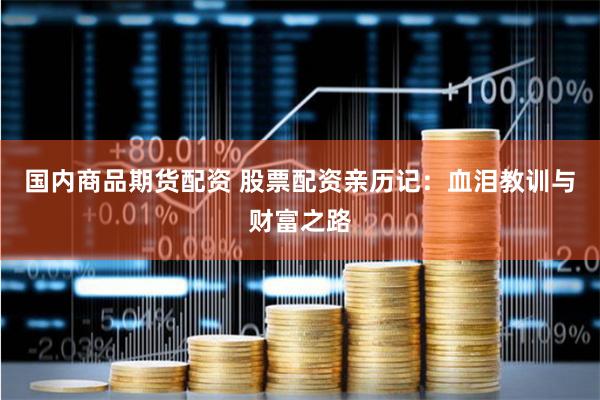 国内商品期货配资 股票配资亲历记：血泪教训与财富之路
