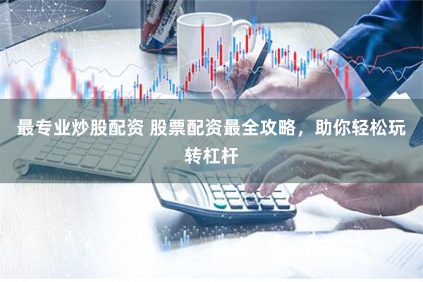 最专业炒股配资 股票配资最全攻略，助你轻松玩转杠杆