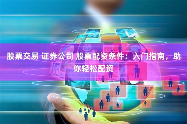 股票交易 证券公司 股票配资条件：入门指南，助你轻松配资