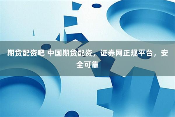 期货配资吧 中国期货配资，证券网正规平台，安全可靠