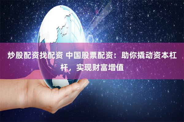炒股配资找配资 中国股票配资：助你撬动资本杠杆，实现财富增值