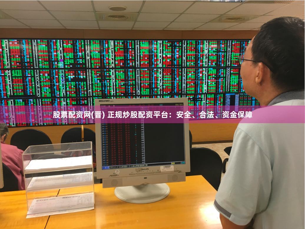 股票配资网(晋) 正规炒股配资平台：安全、合法、资金保障