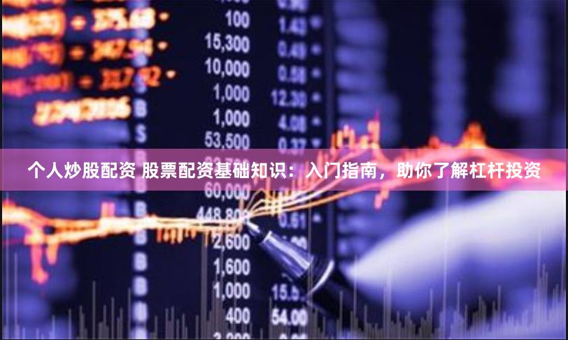 个人炒股配资 股票配资基础知识：入门指南，助你了解杠杆投资