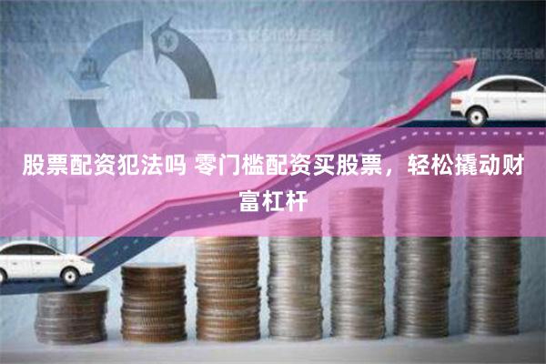 股票配资犯法吗 零门槛配资买股票，轻松撬动财富杠杆