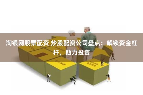 淘银网股票配资 炒股配资公司盘点：解锁资金杠杆，助力投资