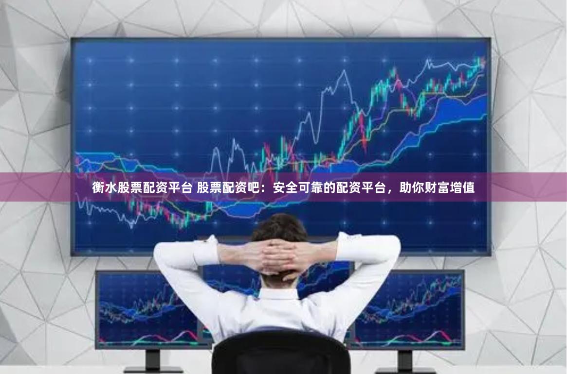 衡水股票配资平台 股票配资吧：安全可靠的配资平台，助你财富增值