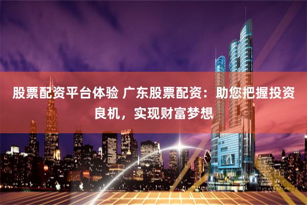 股票配资平台体验 广东股票配资：助您把握投资良机，实现财富梦想
