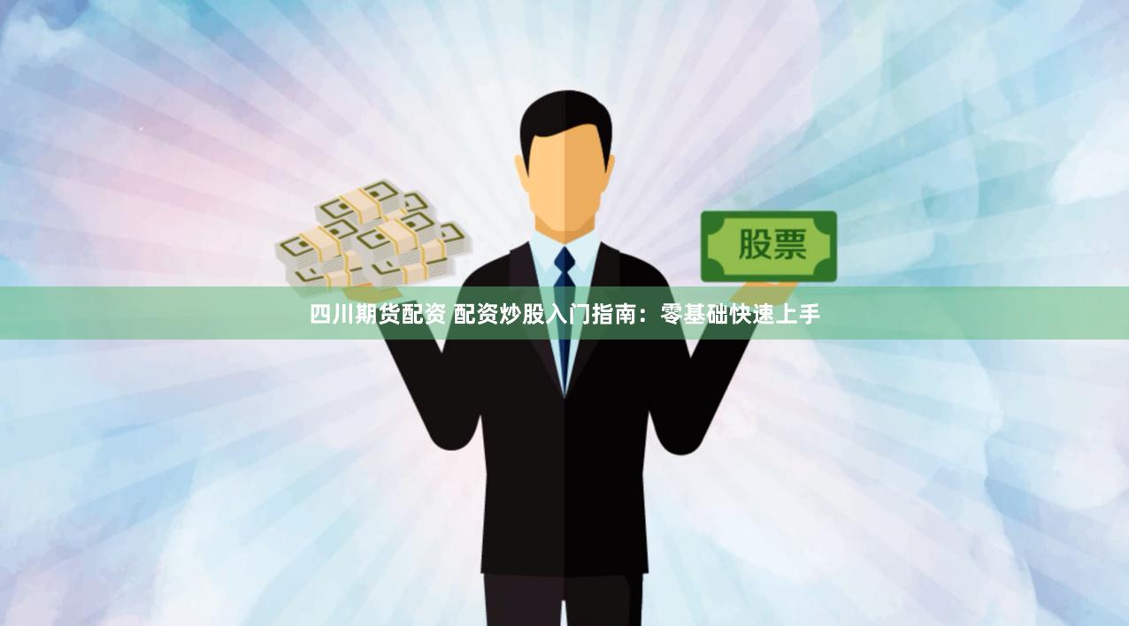 四川期货配资 配资炒股入门指南：零基础快速上手