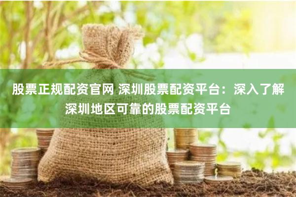 股票正规配资官网 深圳股票配资平台：深入了解深圳地区可靠的股票配资平台