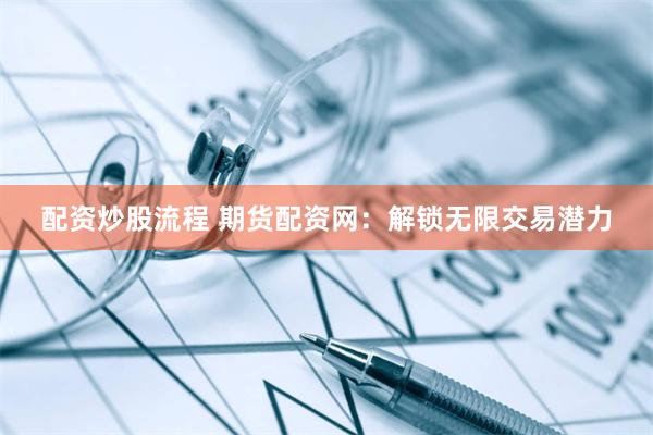 配资炒股流程 期货配资网：解锁无限交易潜力