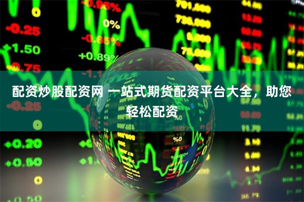 配资炒股配资网 一站式期货配资平台大全，助您轻松配资