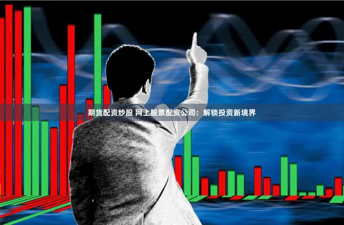 期货配资炒股 网上股票配资公司：解锁投资新境界