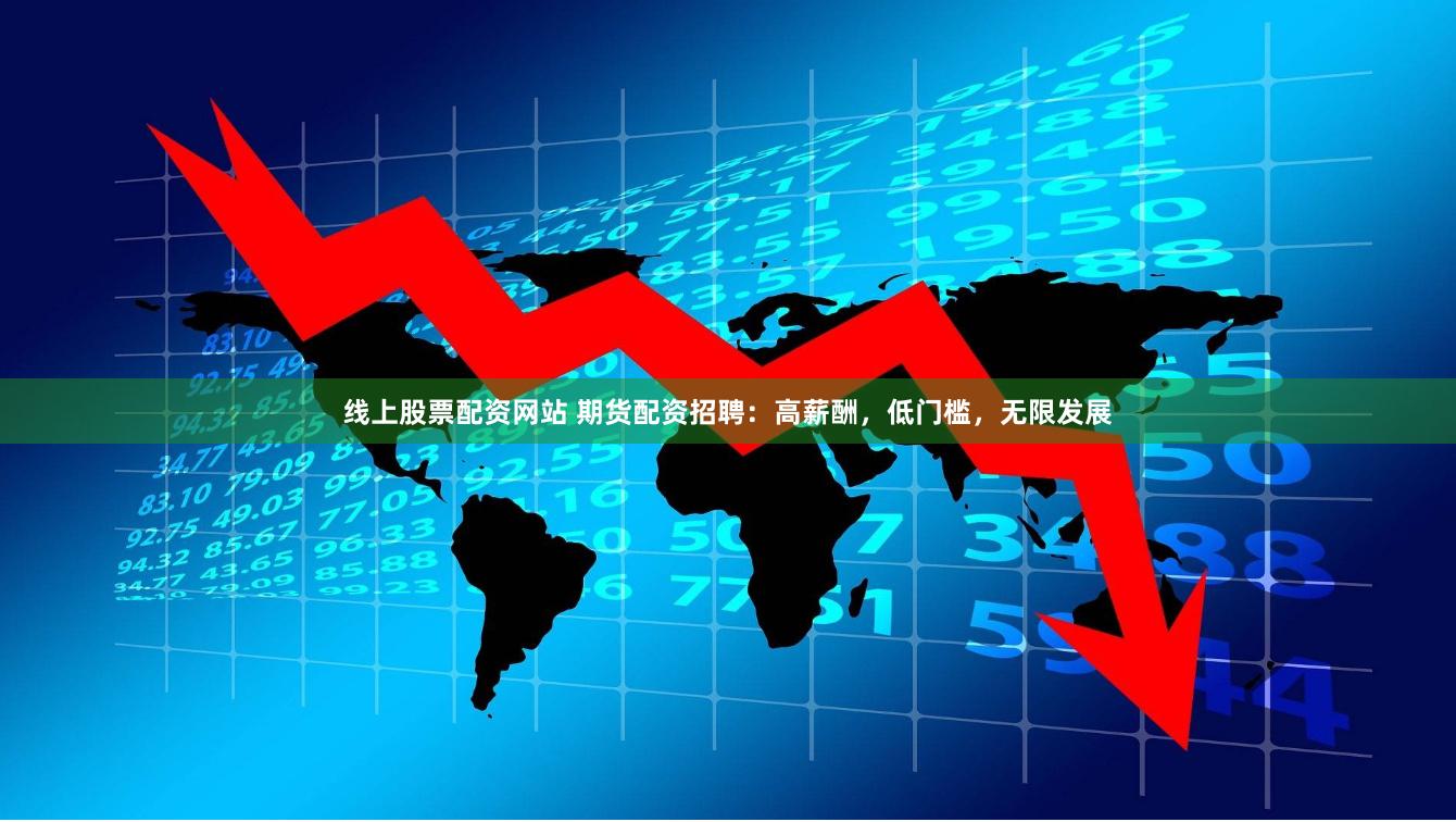 线上股票配资网站 期货配资招聘：高薪酬，低门槛，无限发展