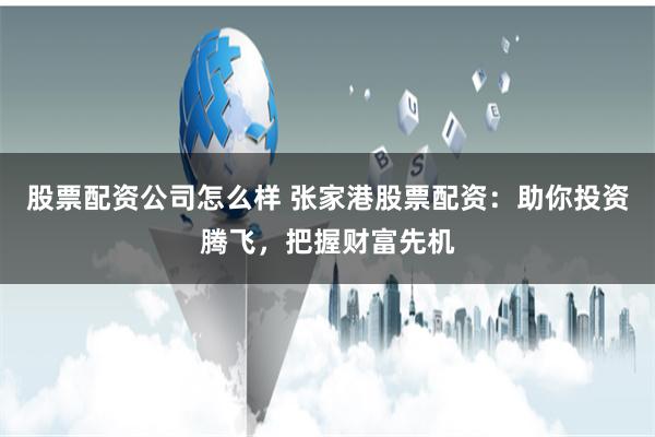 股票配资公司怎么样 张家港股票配资：助你投资腾飞，把握财富先机
