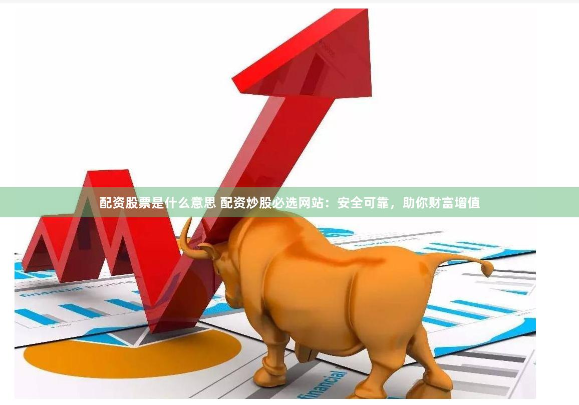 配资股票是什么意思 配资炒股必选网站：安全可靠，助你财富增值