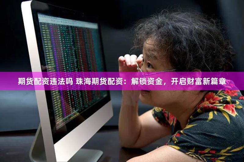 期货配资违法吗 珠海期货配资：解锁资金，开启财富新篇章