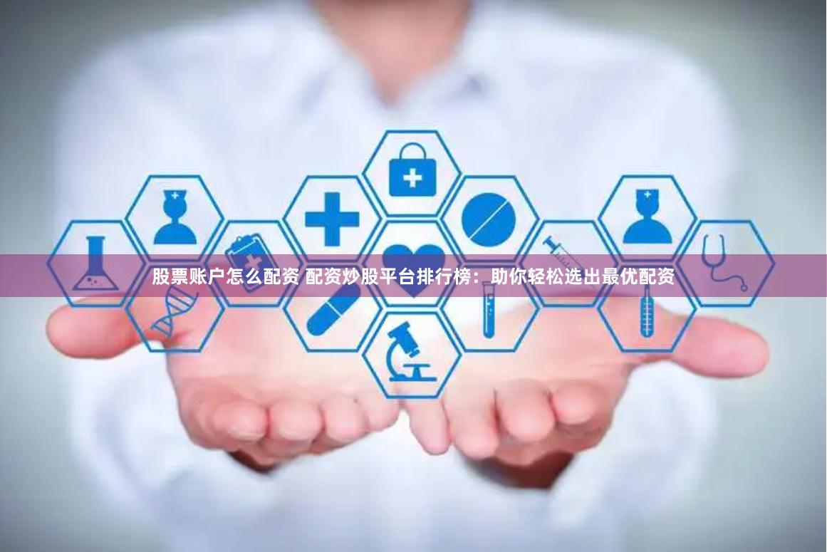 股票账户怎么配资 配资炒股平台排行榜：助你轻松选出最优配资