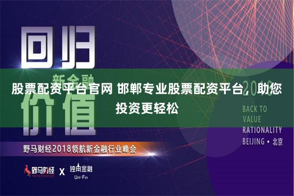 股票配资平台官网 邯郸专业股票配资平台，助您投资更轻松