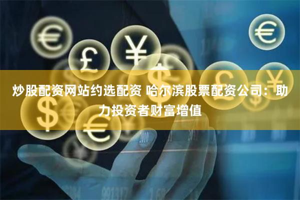 炒股配资网站约选配资 哈尔滨股票配资公司：助力投资者财富增值