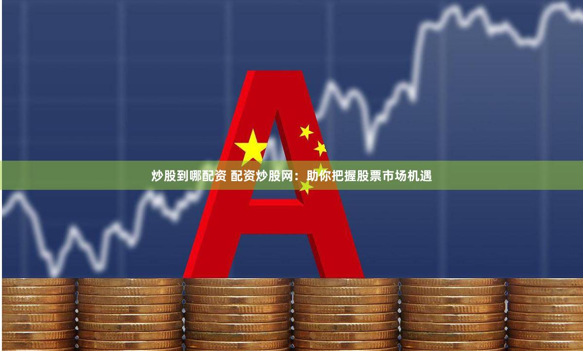 炒股到哪配资 配资炒股网：助你把握股票市场机遇