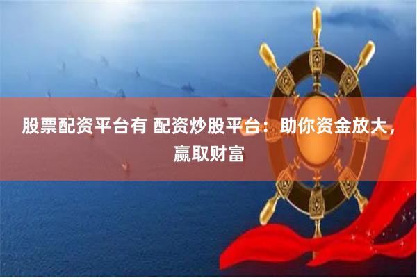 股票配资平台有 配资炒股平台：助你资金放大，赢取财富