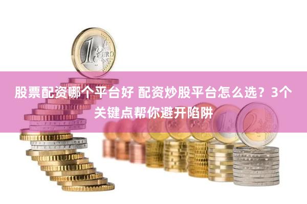 股票配资哪个平台好 配资炒股平台怎么选？3个关键点帮你避开陷阱