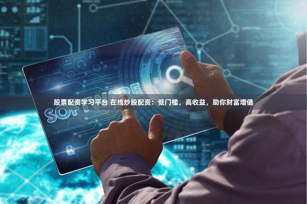 股票配资学习平台 在线炒股配资：低门槛，高收益，助你财富增值