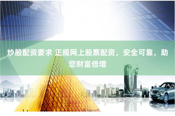 炒股配资要求 正规网上股票配资，安全可靠，助您财富倍增